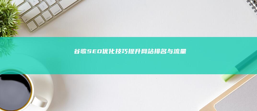 谷歌SEO优化技巧：提升网站排名与流量